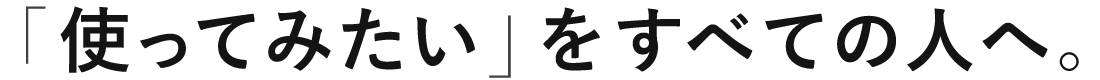 「使ってみたい」をすべての人へ。